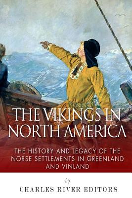The Vikings in North America: The History and Legacy of the Norse Settlements in Greenland and Vinland - Charles River Editors