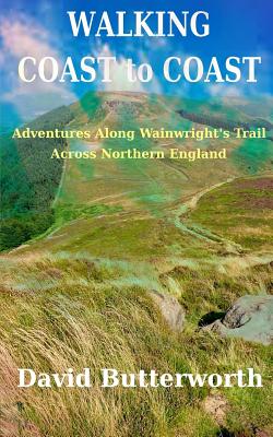 Walking Coast to Coast: Adventures Along Wainwright's Trail Across Northern England - David Butterworth