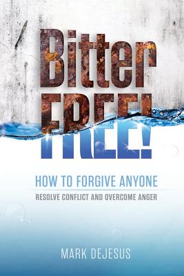Bitter Free!: How to Forgive Anyone, Resolve Conflict and Overcome Anger - Mark Dejesus