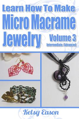 Learn How To Make Micro-Macrame Jewelry - Volume 3: Learn more advanced Micro Macrame jewelry designs, quickly and easily! - Kelsy Eason