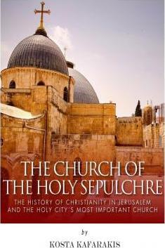 The Church of the Holy Sepulchre: The History of Christianity in Jerusalem and the Holy City's Most Important Church - Kosta Kafarakis