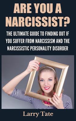Are You A Narcissist? The Ultimate Guide To Finding Out If You Suffer From Narcissism And The Narcissistic Personality Disorder - Larry Tate