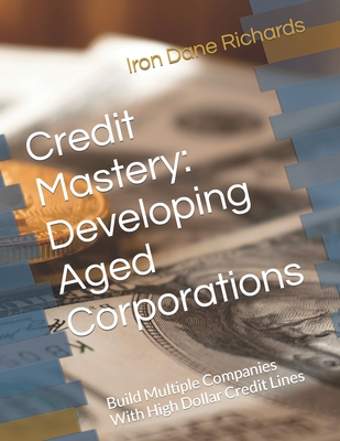 Credit Mastery: Developing Aged Corporations: Build Multiple Companies With High Dollar Credit Lines - Iron Dane Richards