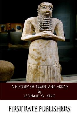 A History of Sumer and Akkad: An Account of the Early Races of Babylonia from Prehistoric Times to the Foundation of the Babylonian Monarchy - Leonard W. King