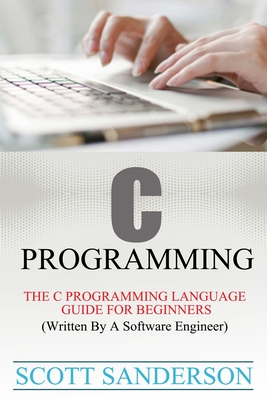 C Programming: C Programming Language Guide For Beginners (Written By A Software Engineer) - Scott Sanderson
