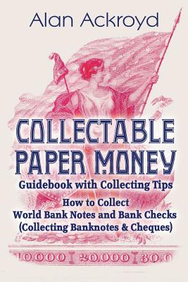 Collectable Paper Money Guidebook with Collecting Tips: How to Collect World Bank Notes and Bank Checks (Collecting Banknotes & Cheques) - Alan Ackroyd