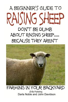 A Beginner's guide to Raising Sheep - Don't Be Dumb About Raising Sheep...Because They Aren't - John Davidson