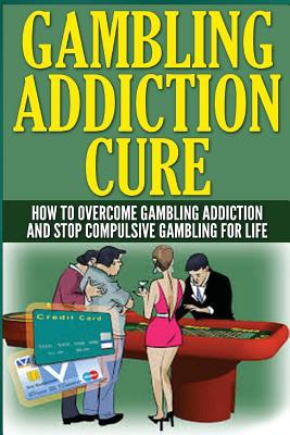 The Gambling Addiction Cure: How to Overcome Gambling Addiction and Stop Compulsive Gambling For Life - Anthony Wilkenson