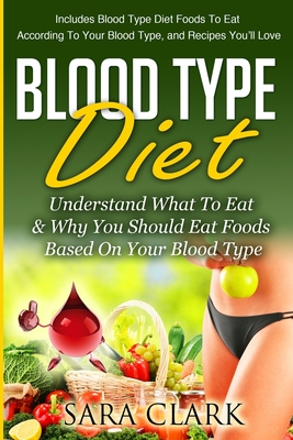 Blood Type Diet: Understand What To Eat & Why You Should Eat Foods Based On Your Blood Type - Sara Clark