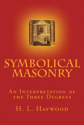 Symbolical Masonry: An Interpretation of the Three Degrees - H. L. Haywood