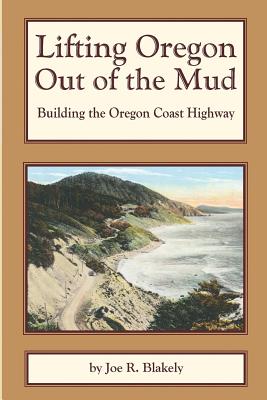 Lifting Oregon Out of the Mud: Building the Oregon Coast Highway - Joe R. Blakely