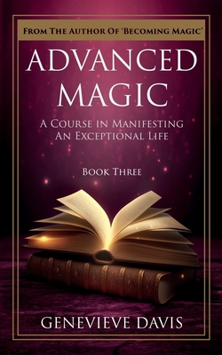 Advanced Magic: A Course in Manifesting an Exceptional Life (Book 3) - Genevieve Davis