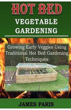 Poza produsului Hot Bed Vegetable Gardening: Growing Early Veggies Using Traditional Hot Bed Gardening Techniques - James Paris