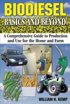 Biodiesel Basics and Beyond: A Comprehensive Guide to Production and Use for the Home and Farm - William H. Kemp