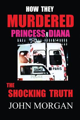 How They Murdered Princess Diana: The Shocking Truth - John Morgan