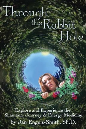 Through the Rabbit Hole: Explore and Experience the Shamanic Journey and Energy Medicine - Jan Engels-smith