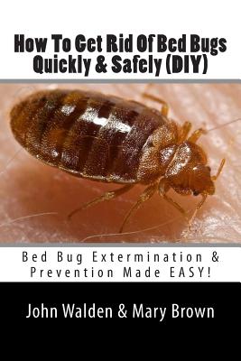 How To Get Rid Of Bed Bugs Quickly & Safely (DIY): Bed Bug Extermination & Prevention Made EASY. - Mary Brown