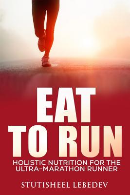 Eat To Run. Holistic nutrition for the ultra-marathon runner - Stutisheel Lebedev