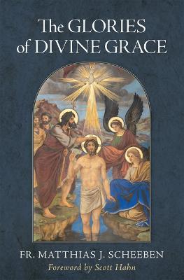 The Glories of Divine Grace: A Fervent Exhortation to All to Preserve and to Grow in Sanctifying Grace - Matthias J. Scheeben