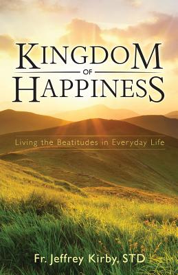 Kingdom of Happiness: Living the Beatitudes in Everyday Life - Jeffrey Kirby