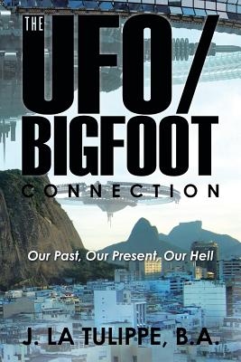 The UFO/Bigfoot Connection: Our Past, Our Present, Our Hell - B. A. J. La Tulippe