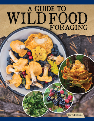 A Guide to Wild Food Foraging: Proper Techniques for Finding and Preparing Nature's Flavorful Edibles - David Squire