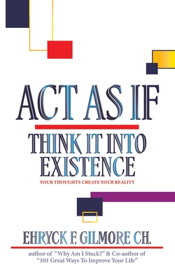 Act as If: Think It into Existence: Your Thoughts Create Your Reality - Ehryck F. Gilmore Ch