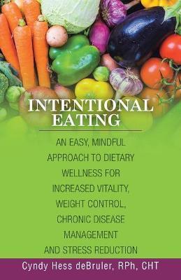 Intentional Eating: An Easy, Mindful Approach to Dietary Wellness for Increased Vitality, Weight Control, Chronic Disease Management and S - Cyndy Hess Debruler Rph Cht