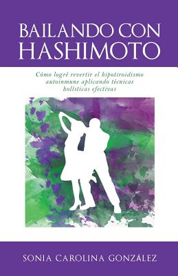 Bailando Con Hashimoto: Cómo logré revertir el hipotiroidismo autoinmune aplicando técnicas holísticas efectivas - Sonia Gonzalez