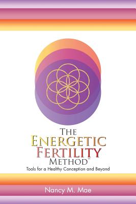 The Energetic Fertility Method(TM): Tools for a Healthy Conception and Beyond - Nancy M. Mae