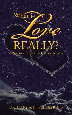 What is Love Really?: A Practical Guide to Universal Love - Mary Ann Pellegrino