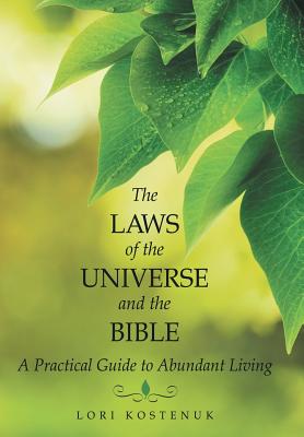 The Laws of the Universe and the Bible: A Practical Guide to Abundant Living - Lori Kostenuk