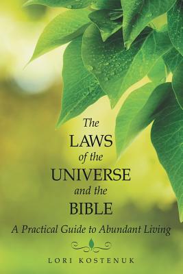 The Laws of the Universe and the Bible: A Practical Guide to Abundant Living - Lori Kostenuk