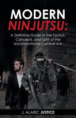 Modern Ninjutsu: A Definitive Guide to the Tactics, Concepts, and Spirit of the Unconventional Combat Arts - J. Alaric Justice