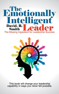 The Emotionally Intelligent Leader: The Missing Ingredient for Leadership Success - David R. Smith