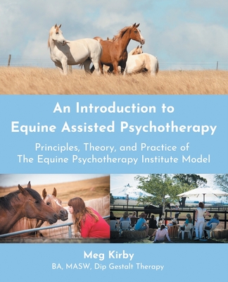 An Introduction to Equine Assisted Psychotherapy: Principles, Theory, and Practice of the Equine Psychotherapy Institute Model - Meg Kirby