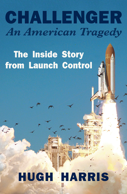 Challenger: An American Tragedy: The Inside Story from Launch Control - Hugh Harris