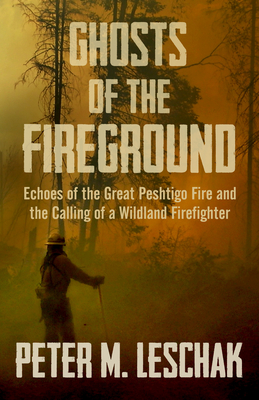 Ghosts of the Fireground: Echoes of the Great Peshtigo Fire and the Calling of a Wildland Firefighter - Peter M. Leschak