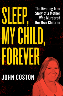 Sleep, My Child, Forever: The Riveting True Story of a Mother Who Murdered Her Own Children - John Coston