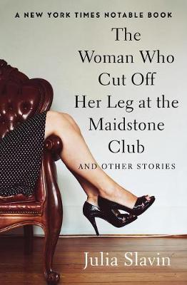The Woman Who Cut Off Her Leg at the Maidstone Club: And Other Stories - Julia Slavin