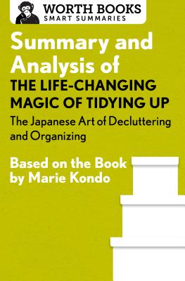 Summary and Analysis of the Life-Changing Magic of Tidying Up: The Japanese Art of Decluttering and Organizing: Based on the Book by Marie Kondo - Worth Books