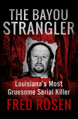 The Bayou Strangler: Louisiana's Most Gruesome Serial Killer - Fred Rosen