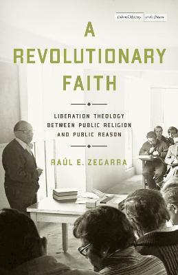 A Revolutionary Faith: Liberation Theology Between Public Religion and Public Reason - Raúl E. Zegarra