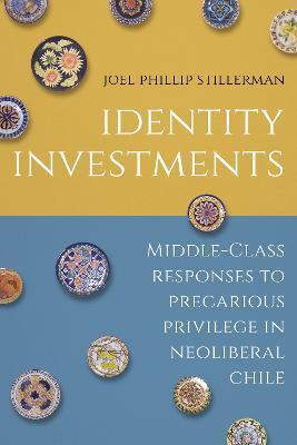 Identity Investments: Middle-Class Responses to Precarious Privilege in Neoliberal Chile - Joel Stillerman