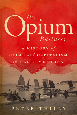 The Opium Business: A History of Crime and Capitalism in Maritime China - Peter Thilly