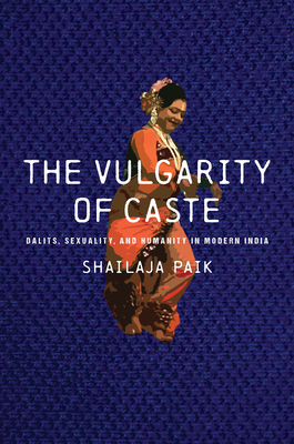 The Vulgarity of Caste: Dalits, Sexuality, and Humanity in Modern India - Shailaja Paik