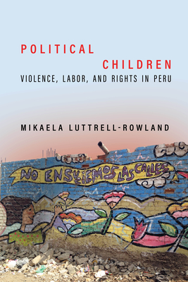 Political Children: Violence, Labor, and Rights in Peru - Mikaela Luttrell-rowland
