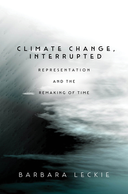 Climate Change, Interrupted: Representation and the Remaking of Time - Barbara Leckie
