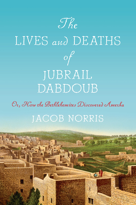 The Lives and Deaths of Jubrail Dabdoub: Or, How the Bethlehemites Discovered Amerka - Jacob Norris