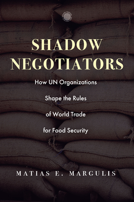 Shadow Negotiators: How Un Organizations Shape the Rules of World Trade for Food Security - Matias E. Margulis